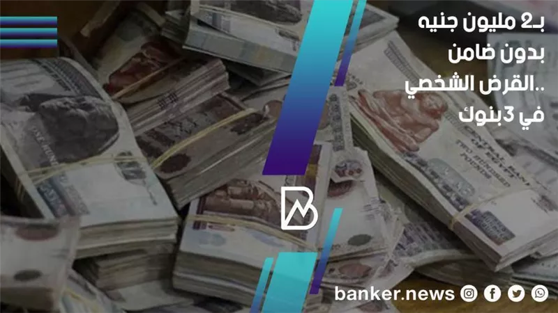 2 مليون جنيه بدون ضامن.. قرض شخصي في 3 بنوك مصرية