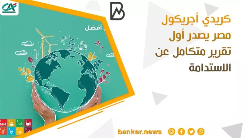 تقرير كريدي أجريكول عن الاستدامة..  فترة هامة في تاريخ البنك ترصد خطة التطوير لصالح العملاء والمجتمع