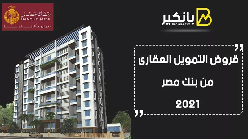 قروض التمويل العقارى من بنك مصر 2021.. كل ما تريد معرفته عن قرض الشقة من بنك مصر