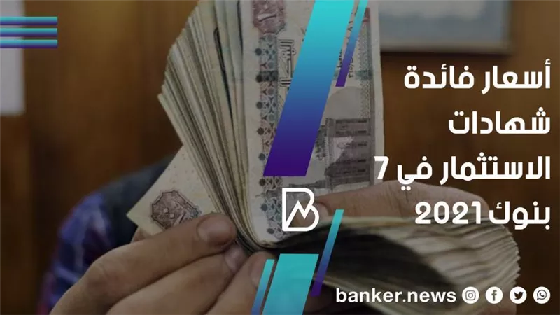 أسعار فائدة شهادات الاستثمار في 7 بنوك 2021