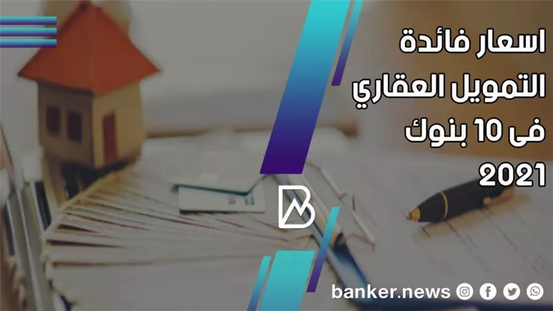 اسعار فائدة التمويل العقاري فى 10 بنوك 2021 (تقرير)