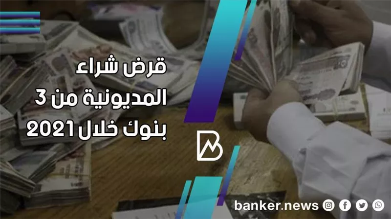 تفاصيل قرض شراء المديونية من 3 بنوك خلال 2021