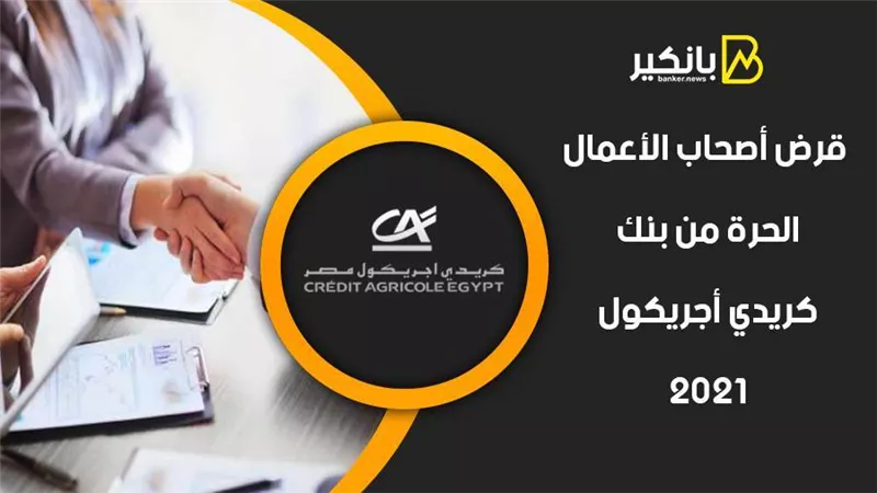 قرض أصحاب الأعمال الحرة من بنك كريدي أجريكول 2021.. مشروعك هيكبر