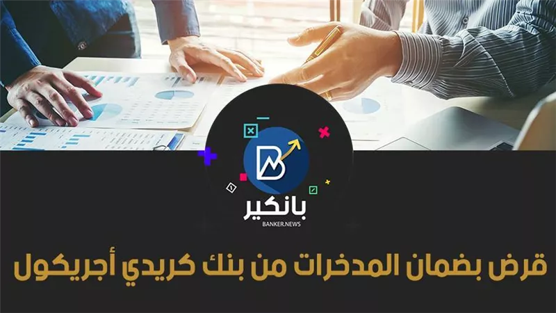 قرض بضمان المدخرات من بنك كريدي أجريكول 2021.. اعرف التفاصيل