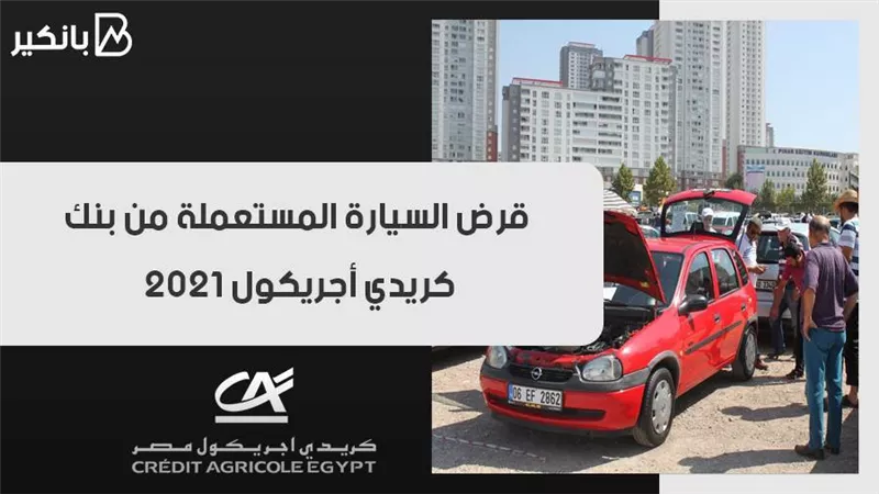 قرض السيارة المستعملة من بنك كريدي أجريكول 2021.. أخيرا هترتاح من المواصلات