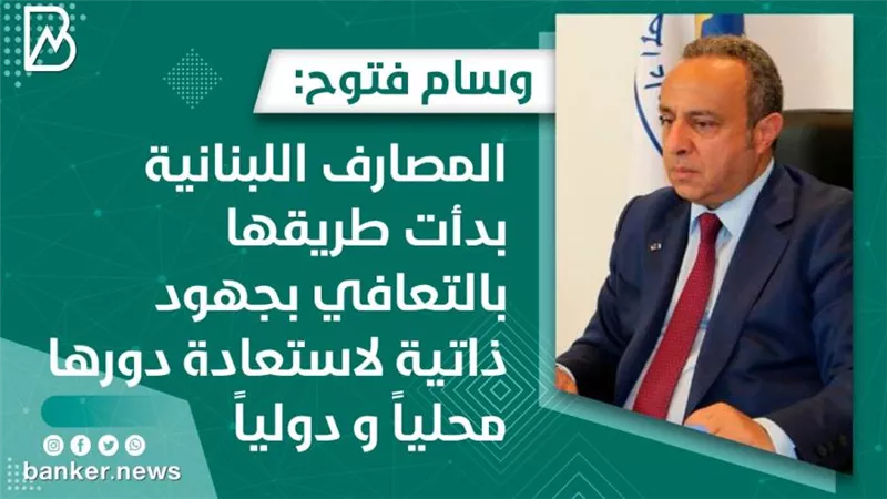 وسام فتوح: المصارف اللبنانية بدأت طريقها بالتعافي بجهود ذاتية لاستعادة دورها محلياً و دولياً