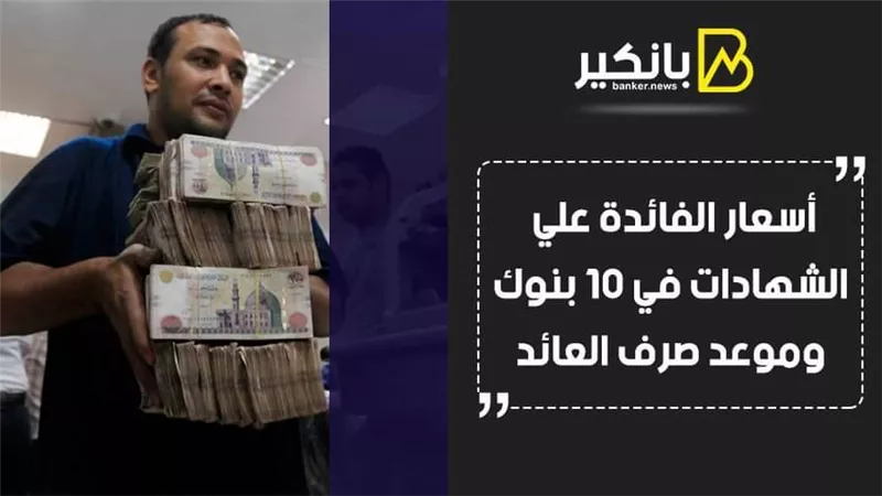 فيديو | أسعار الفائدة على الشهادات في 10 بنوك.. وموعد صرف العائد