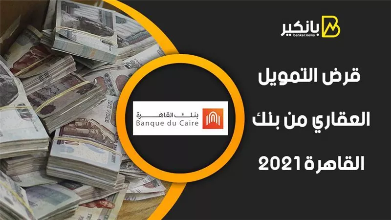 قرض التمويل العقاري من بنك القاهرة 2021.. أقل سعر فائدة