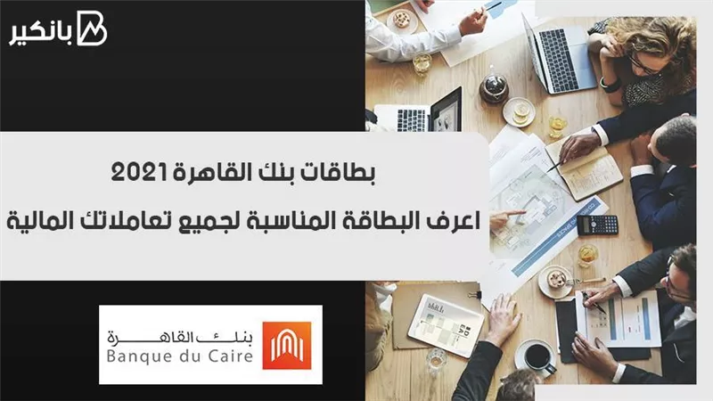 بطاقات بنك القاهرة 2021.. اعرف البطاقة المناسبة لجميع تعاملاتك المالية