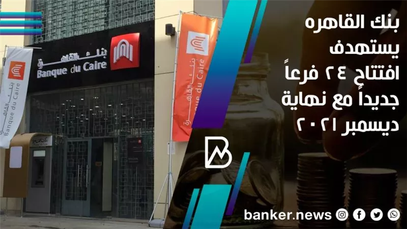 بنك القاهره يستهدف افتتاح 24 فرعاً جديداً مع نهاية ديسمبر 2021