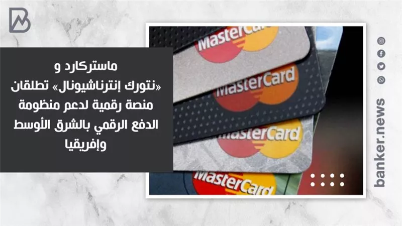 ماستركارد و«نتورك إنترناشيونال» تطلقان منصة رقمية لدعم منظومة الدفع الرقمي