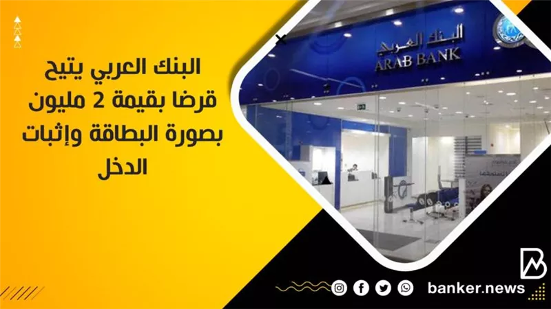البنك العربي يتيح قرضا بقيمة 2 مليون بصورة البطاقة وإثبات الدخل