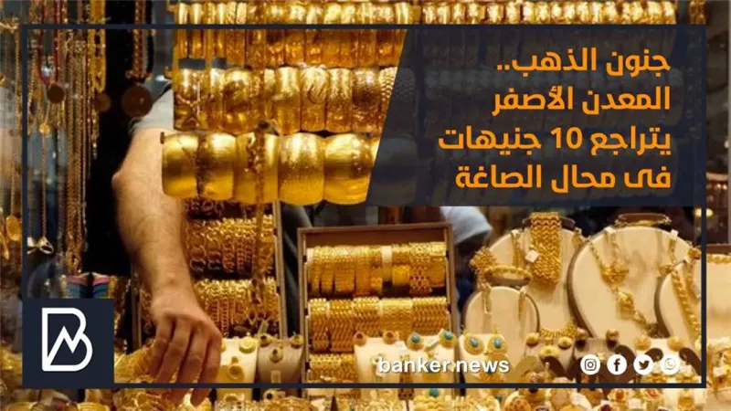 جنون الذهب..المعدن الأصفر يتراجع 10 جنيهات فى محال الصاغة
