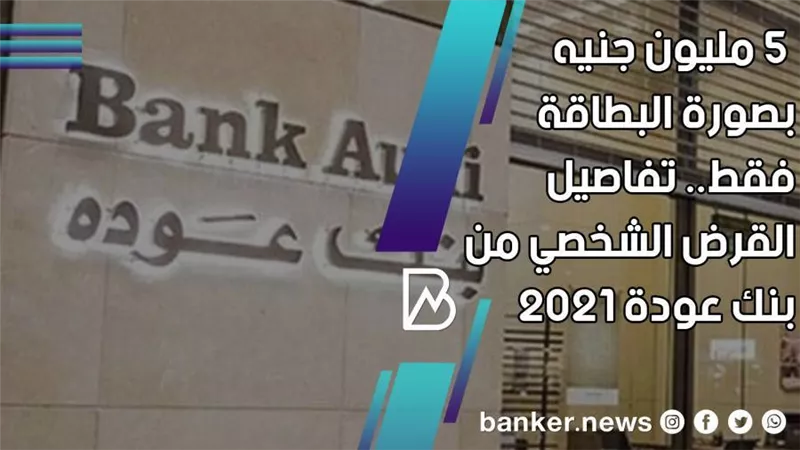  5 مليون جنيه بصورة البطاقة فقط.. تفاصيل القرض الشخصي من بنك عودة 2021 