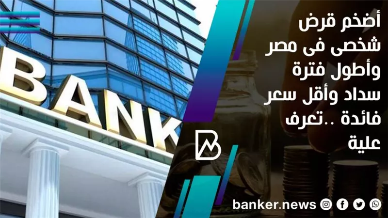 أضخم قرض شخصى فى مصر 2021 وأطول فترة سداد وأقل سعر فائدة ..تعرف علية