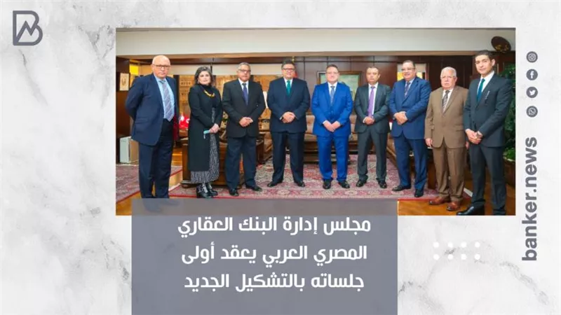 مجلس إدارة البنك العقاري المصري العربي يعقد أولى جلساته بالتشكيل الجديد