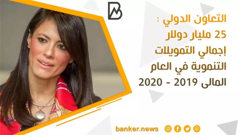 التعاون الدولي : 25 مليار دولار إجمالي التمويلات التنموية في العام المالى 2019 - 2020