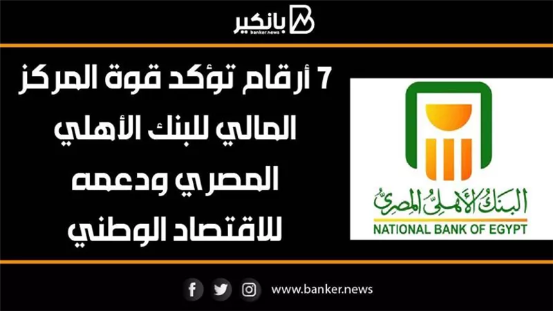7 أرقام تؤكد قوة المركز المالي للبنك الأهلي المصري ودعمه للاقتصاد الوطني