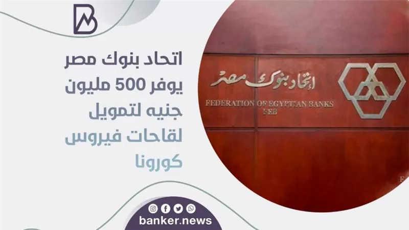 اتحاد بنوك مصر يوفر 500 مليون جنيه لتمويل لقاحات فيروس كورونا