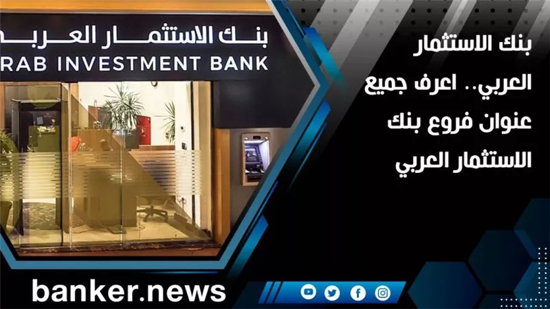 بنك الاستثمار العربي.. اعرف جميع عناوين فروع بنك الاستثمار العربي