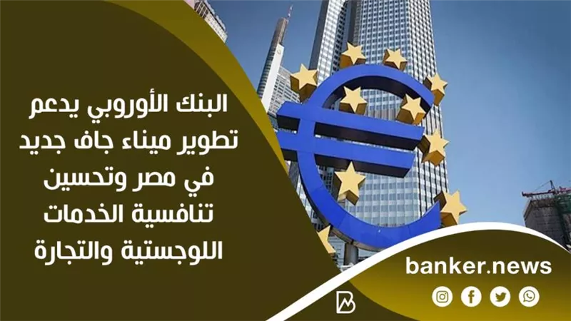 البنك الأوروبي يدعم تطوير ميناء جاف جديد في مصر وتحسين تنافسية الخدمات اللوجستية والتجارة