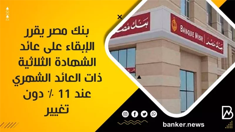 بنك مصر يقرر الإبقاء على عائد الشهادة الثلاثية ذات العائد الشهري عند 11 % دون تغيير
