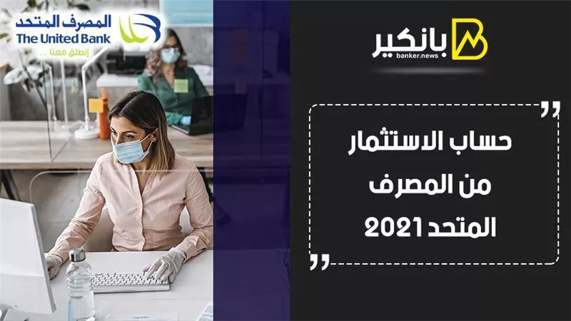 حساب الاستثمار من المصرف المتحد 2021.. أفضل عائد يمكن الحصول عليه