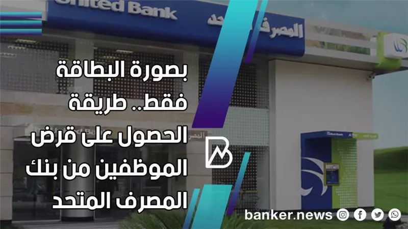 بصورة البطاقة فقط.. طريقة الحصول على قرض الموظفين من بنك المصرف المتحد 
