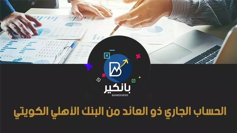 الحساب الجاري ذو العائد من البنك الأهلي الكويتي 2021.. مزايا عديدة وزيادة مدخراتك