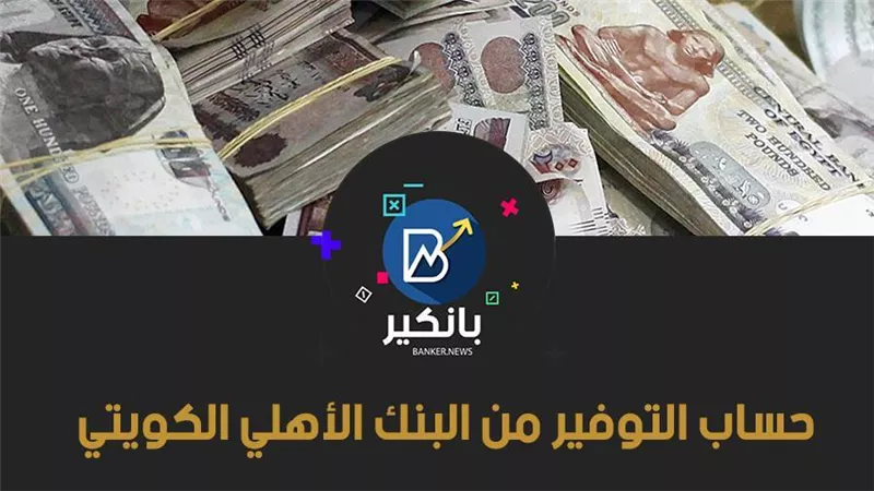 حساب التوفير من البنك الأهلي الكويتي 2021.. عائد تنافسي ومرونة في السحب والإيداع