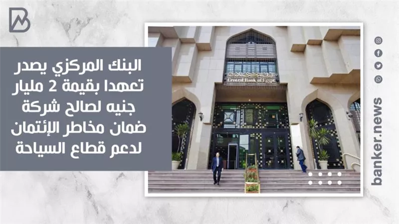 البنك المركزي يصدر تعهدا بقيمة 2 مليار جنيه لصالح شركة ضمان مخاطر الإئتمان لدعم قطاع السياحة