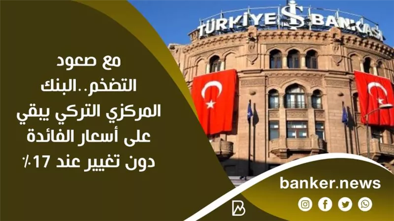 مع صعود التضخم..البنك المركزي التركي يبقي على أسعار الفائدة دون تغيير عند 17%