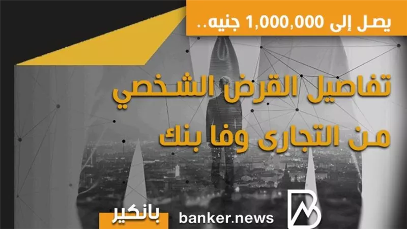 يصل إلى 1,000,000 جنيه.. تفاصيل القرض الشخصي من التجارى وفا بنك