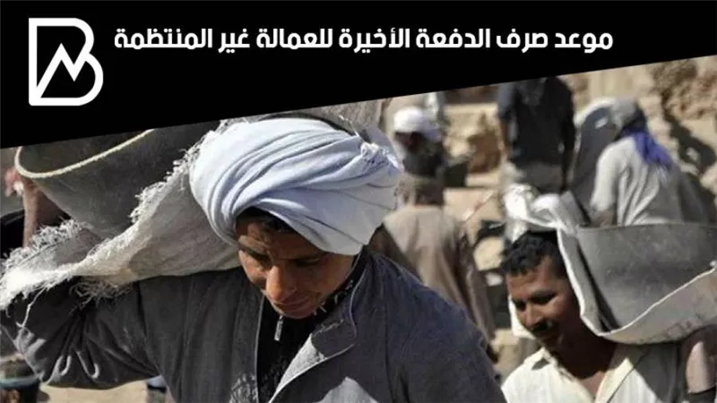طالع الآن..موعد صرف الدفعة السادسة والأخيرة  للعمالة غير المنظمة 