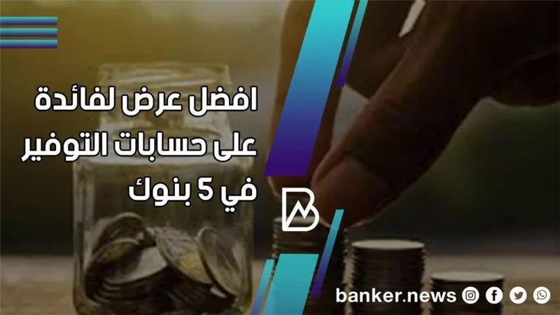 أعلى فائدة على الحسابات التوفير في 5 بنوك 