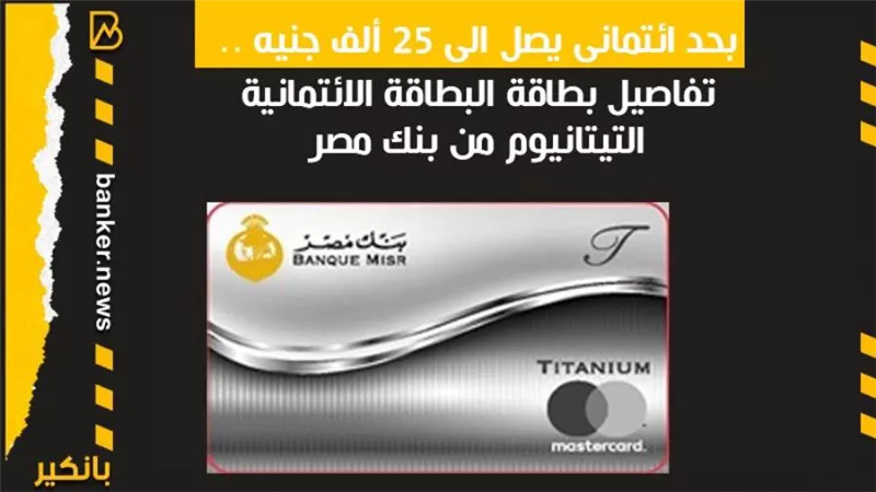 بحد ائتمانى يصل الى 25 ألف جنيه .. تفاصيل البطاقة الائتمانية التيتانيوم من بنك مصر