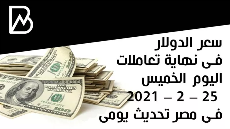 سعر الدولار فى نهاية تعاملات اليوم الخميس 25 – 2 – 2021 فى مصر تحديث يومى