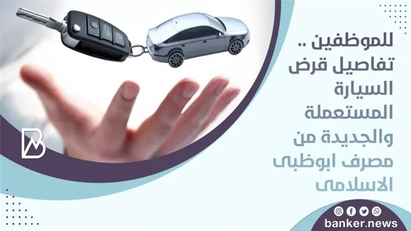 للموظفين .. تفاصيل قرض السيارة المستعملة والجديدة من مصرف ابوظبى الاسلامى