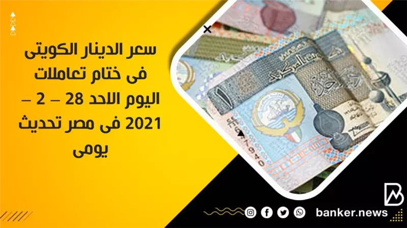 سعر الدينار الكويتى فى ختام تعاملات اليوم الاحد 28 – 2 – 2021 فى مصر تحديث يومى