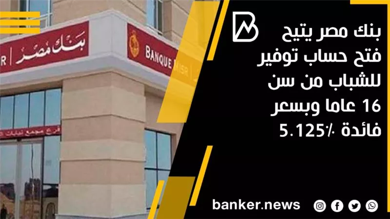 بنك مصر يتيح فتح حساب توفير للشباب من سن 16 عاما وبسعر فائدة 5.125% 