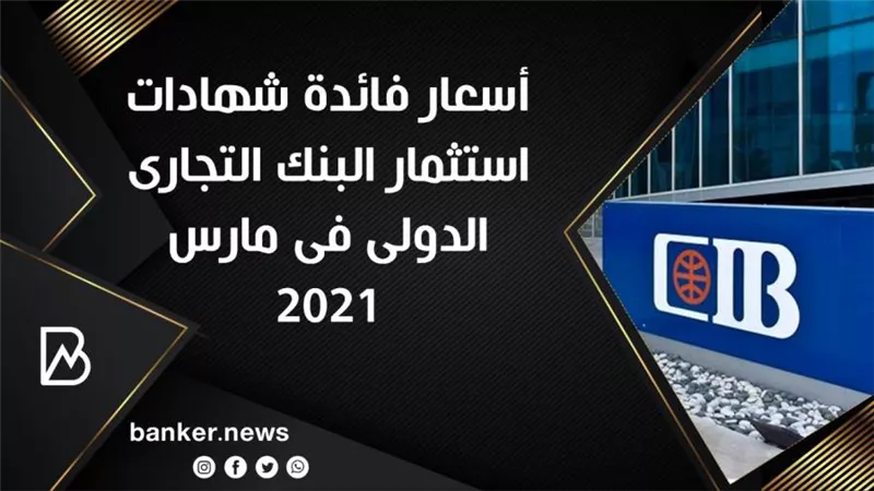 أسعار فائدة شهادات استثمار البنك التجارى الدولى فى مارس 2021