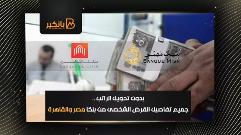بدون تحويل الراتب .. جميع تفاصيل القرض الشخصى من بنكا مصر والقاهرة 