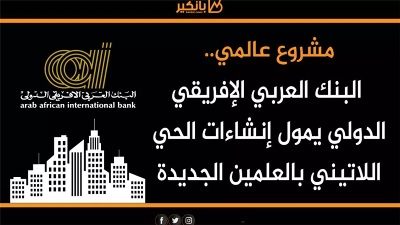 انفوجرافيك | مشروع عالمي.. البنك العربي الإفريقي الدولي يمول إنشاءات الحي اللاتيني بالعلمين الجديدة