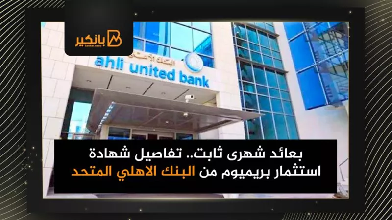 بعائد شهرى ثابت.. تفاصيل شهادة استثمار بريميوم من البنك الاهلي المتحد
