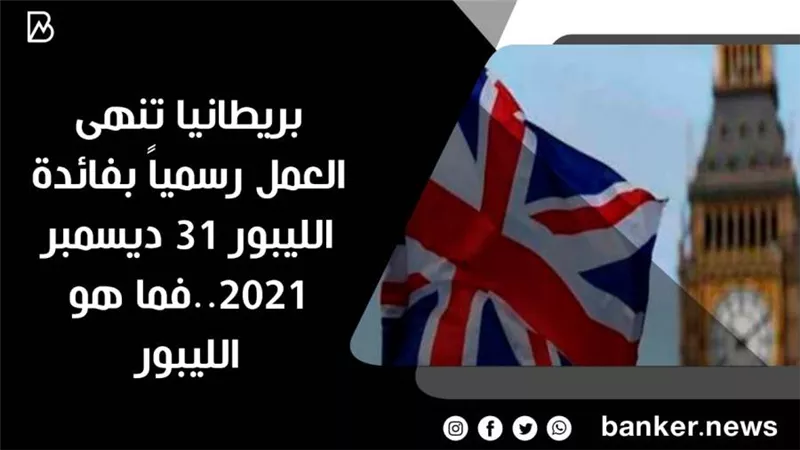 بريطانيا تنهى العمل رسمياً بفائدة الليبور 31 ديسمبر 2021..فما هو الليبور