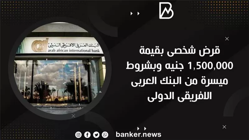 قرض شخصى بقيمة 1,500,000 جنيه وبشروط ميسرة من البنك العربى الافريقى الدولى