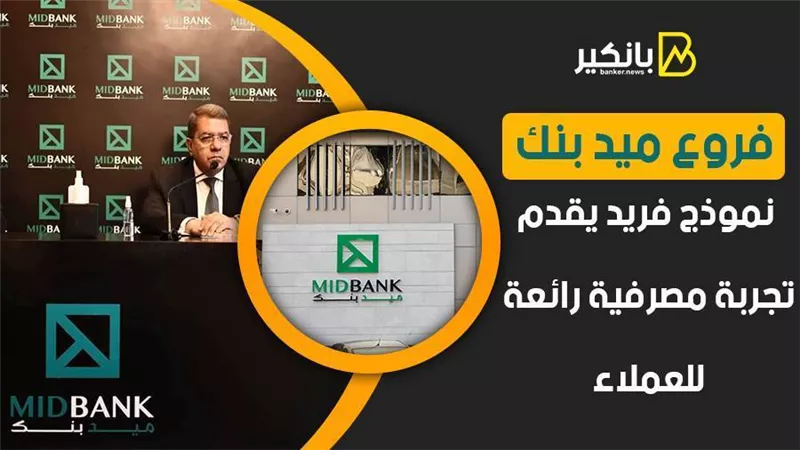 فروع ميد بنك.. نموذج فريد يقدم تجربة مصرفية رائعة للعملاء