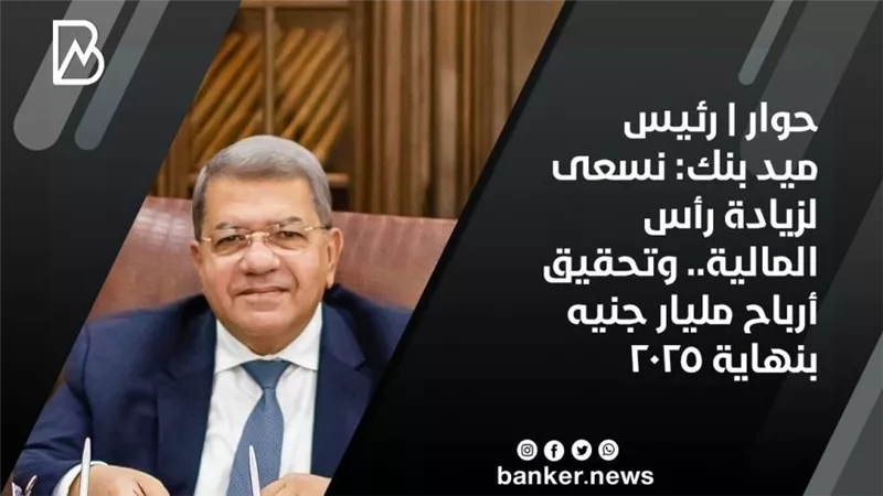 حوار | رئيس ميد بنك: نسعى لزيادة رأس المالية.. وتحقيق أرباح مليار جنيه بنهاية 2025