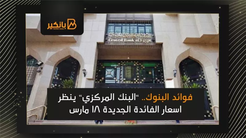 فوائد البنوك.. ”البنك المركزي” ينظر اسعار الفائدة الجديدة 18 مارس