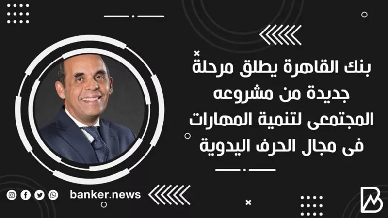 بنك القاهرة يطلق مرحلة جديدة من مشروعه المجتمعى لتنمية المهارات فى مجال الحرف اليدوية
